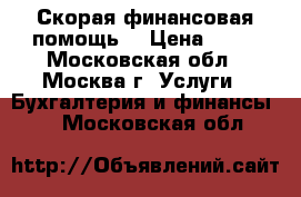 Скорая финансовая помощь  › Цена ­ 15 - Московская обл., Москва г. Услуги » Бухгалтерия и финансы   . Московская обл.